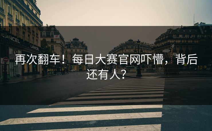 再次翻车！每日大赛官网吓懵，背后还有人？