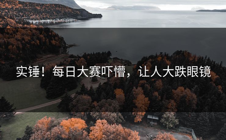 实锤！每日大赛吓懵，让人大跌眼镜