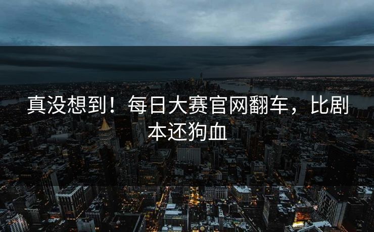 真没想到！每日大赛官网翻车，比剧本还狗血
