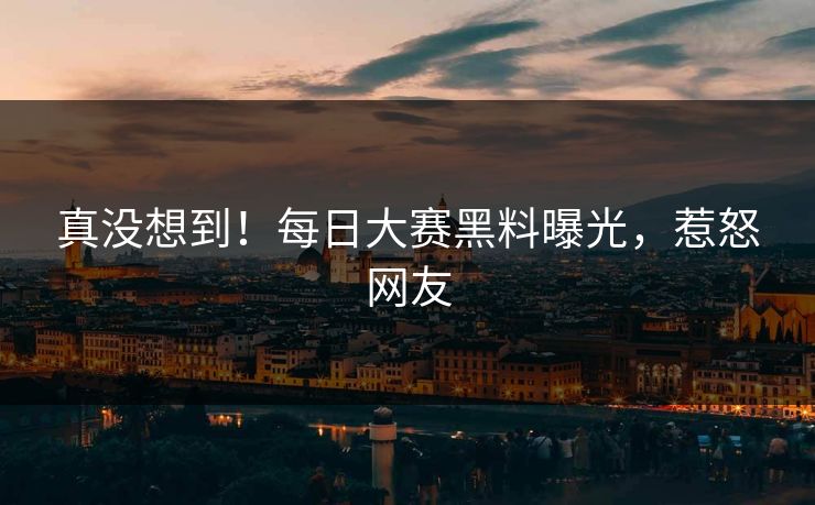 真没想到！每日大赛黑料曝光，惹怒网友