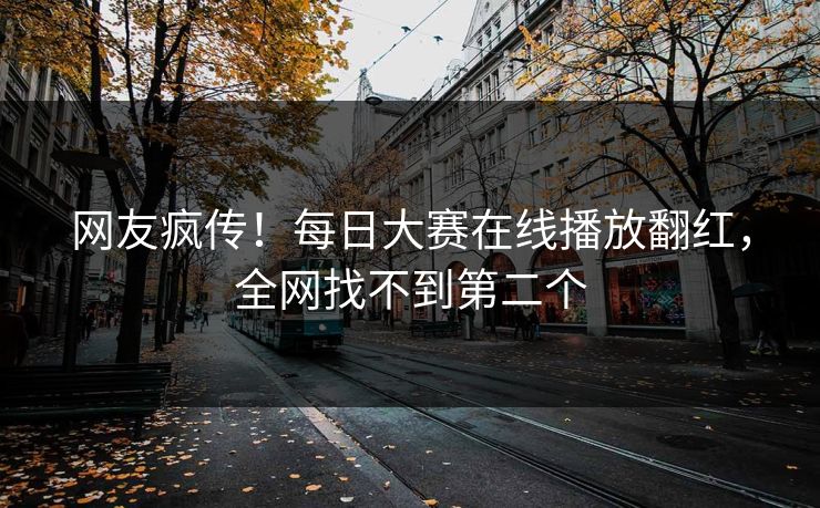 网友疯传！每日大赛在线播放翻红，全网找不到第二个