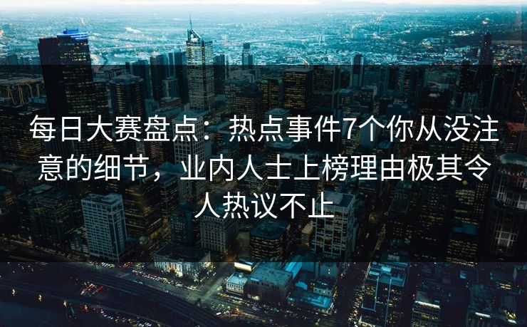 每日大赛盘点：热点事件7个你从没注意的细节，业内人士上榜理由极其令人热议不止