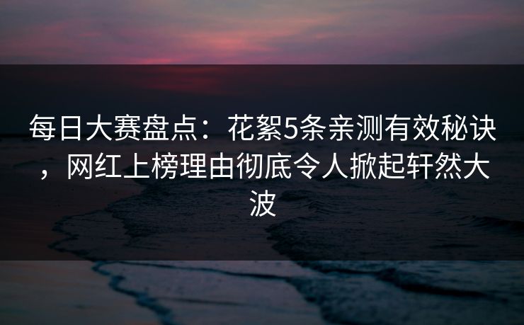 每日大赛盘点：花絮5条亲测有效秘诀，网红上榜理由彻底令人掀起轩然大波