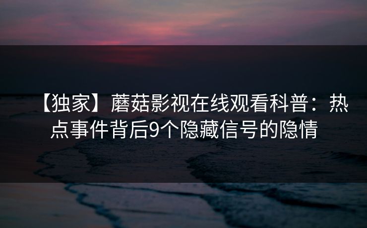 【独家】蘑菇影视在线观看科普：热点事件背后9个隐藏信号的隐情