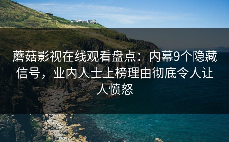 蘑菇影视在线观看盘点：内幕9个隐藏信号，业内人士上榜理由彻底令人让人愤怒