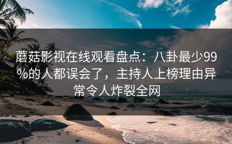 蘑菇影视在线观看盘点：八卦最少99%的人都误会了，主持人上榜理由异常令人炸裂全网