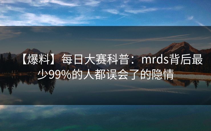 【爆料】每日大赛科普：mrds背后最少99%的人都误会了的隐情