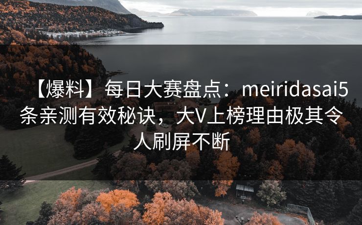 【爆料】每日大赛盘点：meiridasai5条亲测有效秘诀，大V上榜理由极其令人刷屏不断