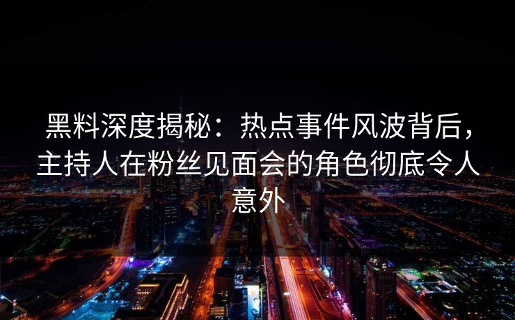 黑料深度揭秘：热点事件风波背后，主持人在粉丝见面会的角色彻底令人意外