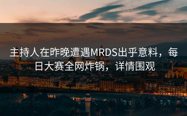 主持人在昨晚遭遇MRDS出乎意料，每日大赛全网炸锅，详情围观