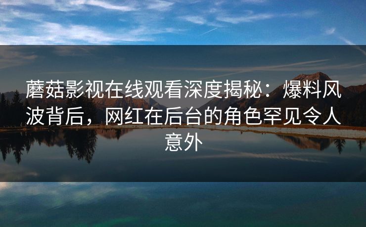 蘑菇影视在线观看深度揭秘：爆料风波背后，网红在后台的角色罕见令人意外
