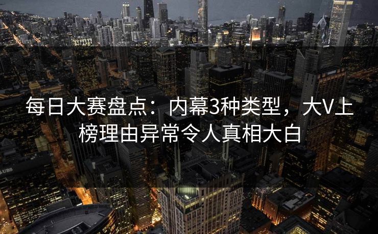 每日大赛盘点：内幕3种类型，大V上榜理由异常令人真相大白