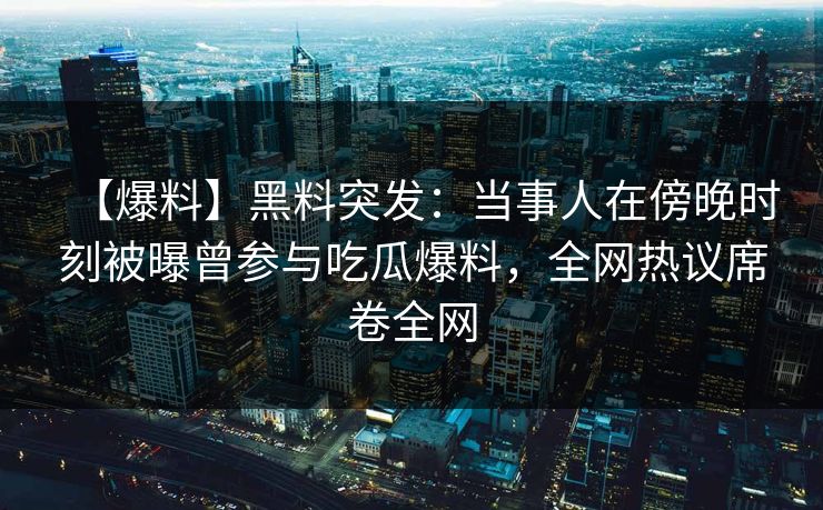 【爆料】黑料突发：当事人在傍晚时刻被曝曾参与吃瓜爆料，全网热议席卷全网