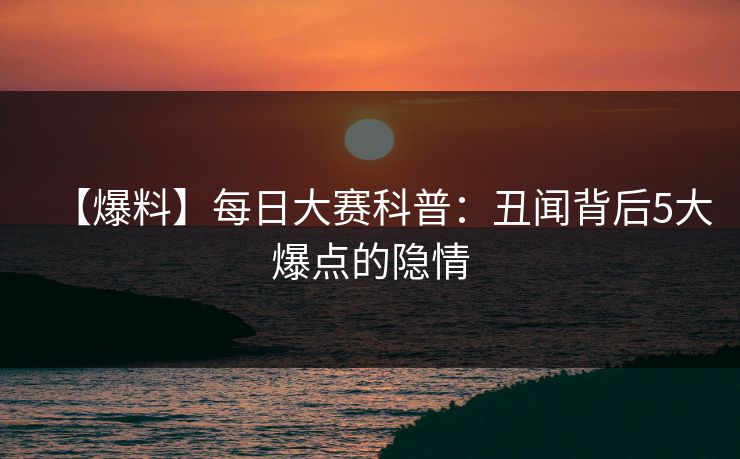 【爆料】每日大赛科普：丑闻背后5大爆点的隐情