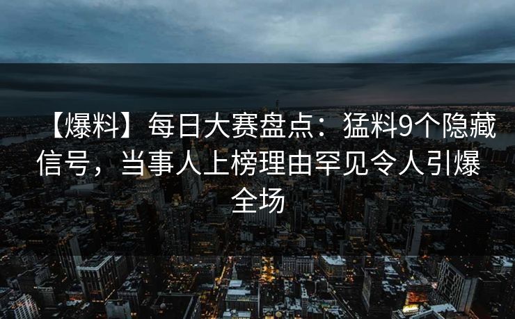 【爆料】每日大赛盘点：猛料9个隐藏信号，当事人上榜理由罕见令人引爆全场