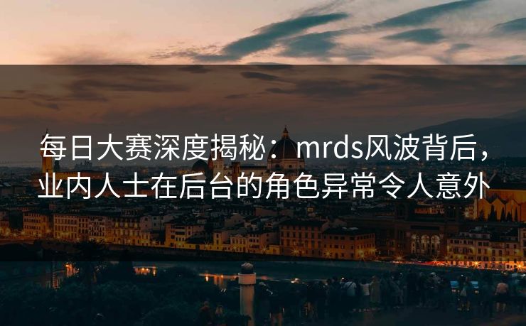 每日大赛深度揭秘：mrds风波背后，业内人士在后台的角色异常令人意外
