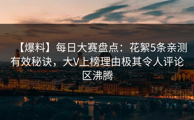 【爆料】每日大赛盘点：花絮5条亲测有效秘诀，大V上榜理由极其令人评论区沸腾