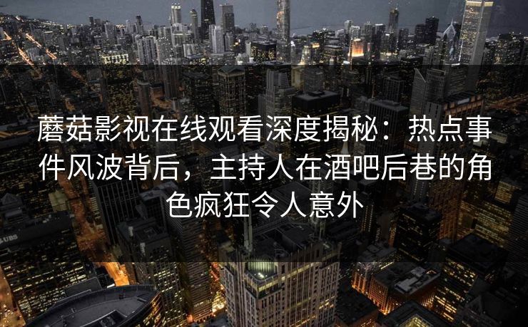 蘑菇影视在线观看深度揭秘：热点事件风波背后，主持人在酒吧后巷的角色疯狂令人意外