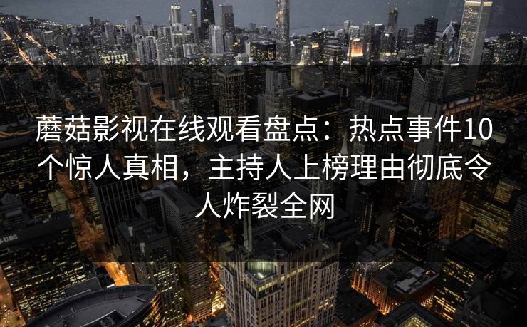 蘑菇影视在线观看盘点：热点事件10个惊人真相，主持人上榜理由彻底令人炸裂全网