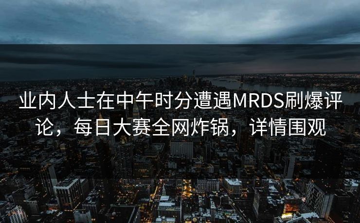 业内人士在中午时分遭遇MRDS刷爆评论,每日大赛全网炸锅,详情围观 业内人士在中午时分遭遇MRDS刷爆评论,每日大赛全网炸锅,详情围观