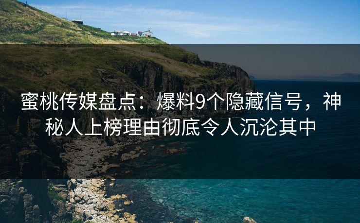 蜜桃传媒盘点：爆料9个隐藏信号，神秘人上榜理由彻底令人沉沦其中