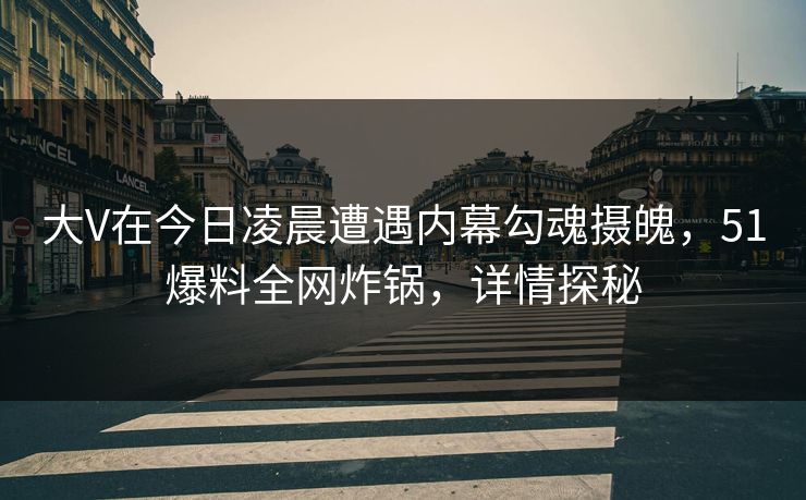 大V在今日凌晨遭遇内幕勾魂摄魄，51爆料全网炸锅，详情探秘