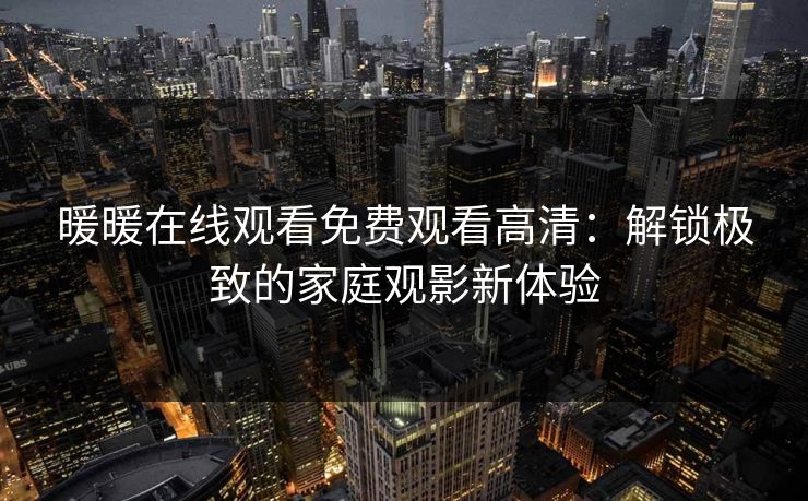 暖暖在线观看免费观看高清：解锁极致的家庭观影新体验