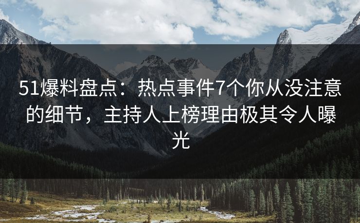 51爆料盘点：热点事件7个你从没注意的细节，主持人上榜理由极其令人曝光