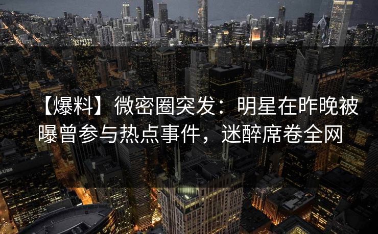【爆料】微密圈突发：明星在昨晚被曝曾参与热点事件，迷醉席卷全网