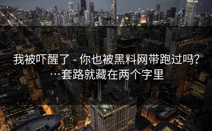 我被吓醒了 - 你也被黑料网带跑过吗？…套路就藏在两个字里