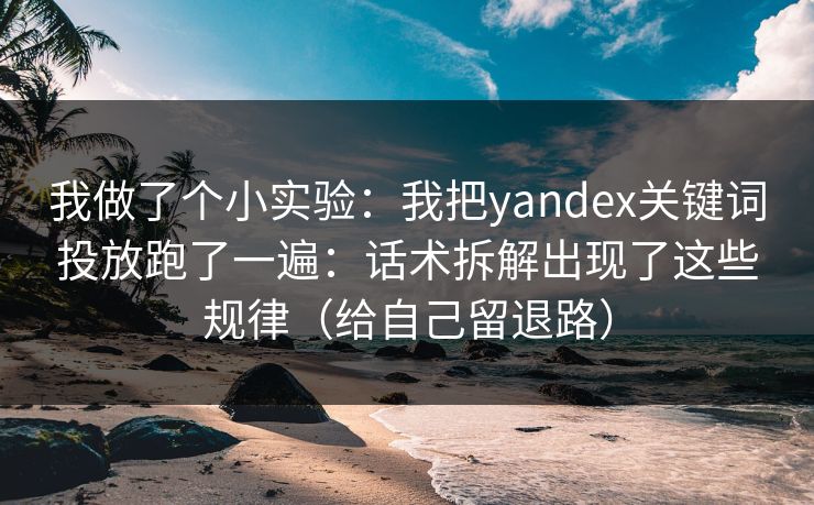 我做了个小实验：我把yandex关键词投放跑了一遍：话术拆解出现了这些规律（给自己留退路）