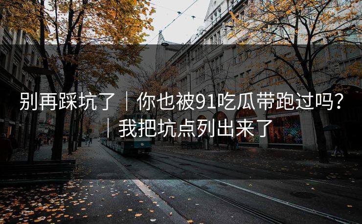 别再踩坑了｜你也被91吃瓜带跑过吗？｜我把坑点列出来了