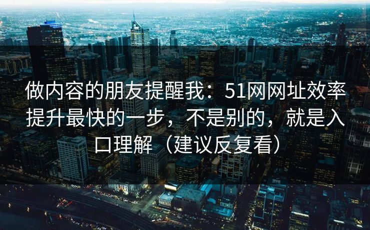 做内容的朋友提醒我：51网网址效率提升最快的一步，不是别的，就是入口理解（建议反复看）