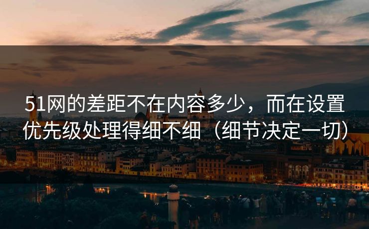 51网的差距不在内容多少，而在设置优先级处理得细不细（细节决定一切）