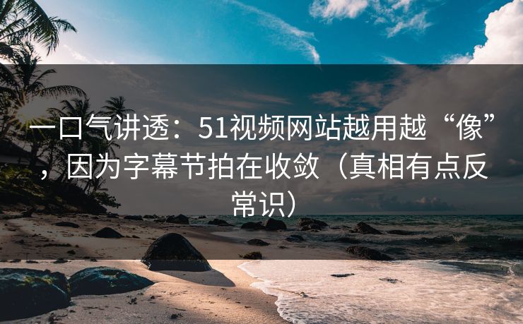 一口气讲透：51视频网站越用越“像”，因为字幕节拍在收敛（真相有点反常识）