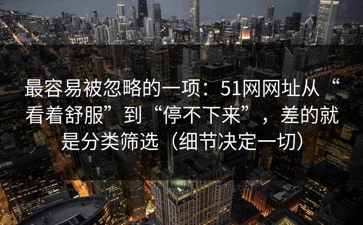 最容易被忽略的一项：51网网址从“看着舒服”到“停不下来”，差的就是分类筛选（细节决定一切）