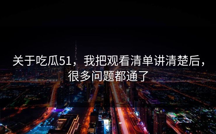 关于吃瓜51，我把观看清单讲清楚后，很多问题都通了