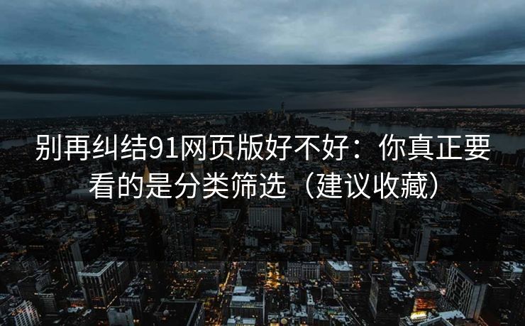别再纠结91网页版好不好：你真正要看的是分类筛选（建议收藏）