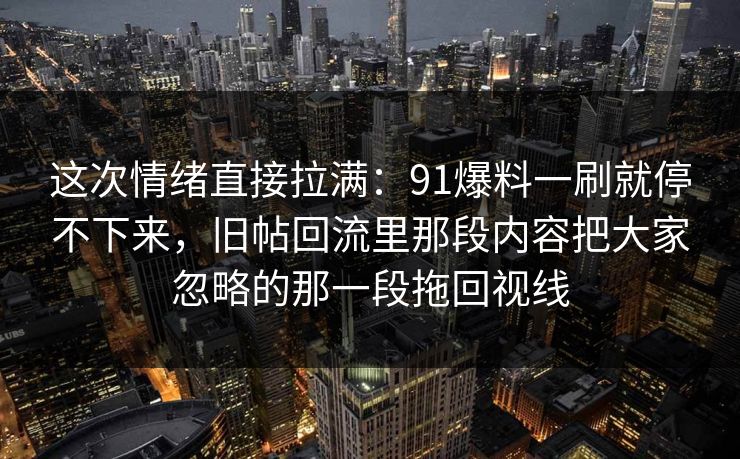 这次情绪直接拉满：91爆料一刷就停不下来，旧帖回流里那段内容把大家忽略的那一段拖回视线